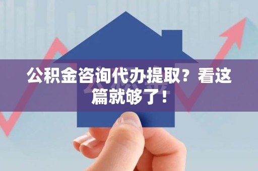 广德公积金咨询代办提取？看这篇就够了！
