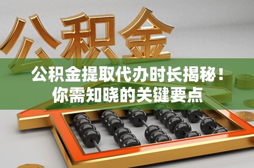广德公积金提取代办时长揭秘！你需知晓的关键要点