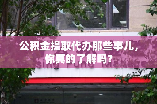 广德公积金提取代办那些事儿，你真的了解吗？