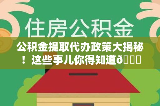 广德公积金提取代办政策大揭秘!这些事儿你得知道😎 广德公积金提取代办政策大揭秘!这些事儿你得知道😎