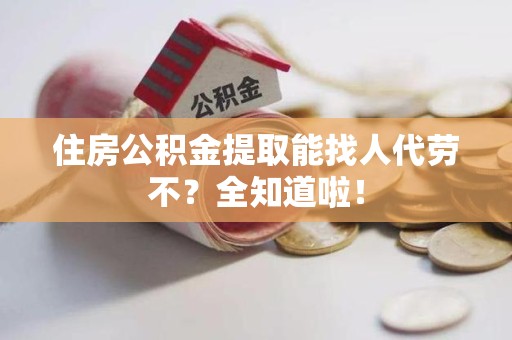 广德住房公积金提取能找人代劳不？全知道啦！