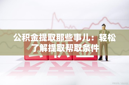 广德公积金提取那些事儿：轻松了解提取帮取条件