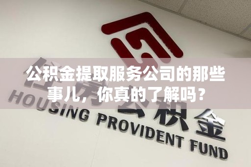 广德公积金提取服务公司的那些事儿，你真的了解吗？