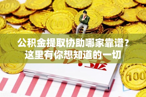 广德公积金提取协助哪家靠谱？这里有你想知道的一切
