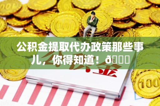 广德公积金提取代办政策那些事儿,你得知道!😎 广德公积金提取代办政策那些事儿,你得知道!😎