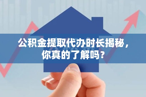 广德公积金提取代办时长揭秘，你真的了解吗？
