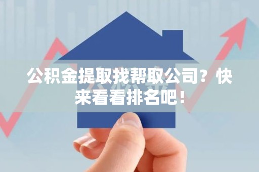 广德公积金提取找帮取公司？快来看看排名吧！