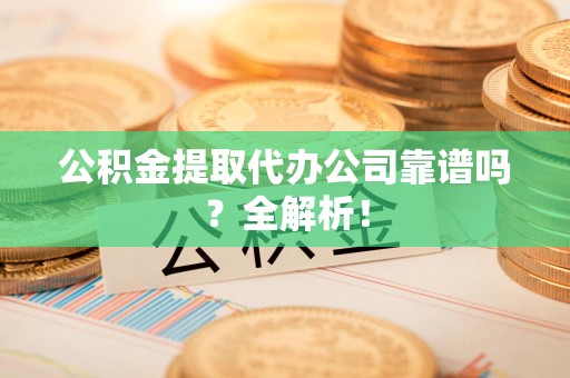 广德公积金提取代办公司靠谱吗？全解析！