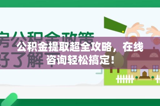 广德公积金提取超全攻略，在线咨询轻松搞定！