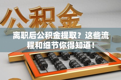 广德离职后公积金提取?这些流程和细节你得知道! 广德离职后公积金提取?这些流程和细节你得知道!