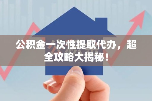 广德公积金一次性提取代办，超全攻略大揭秘！