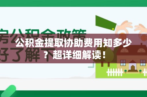 广德公积金提取协助费用知多少?超详细解读! 广德公积金提取协助费用知多少?超详细解读!