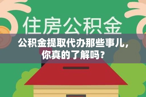 广德公积金提取代办那些事儿，你真的了解吗？