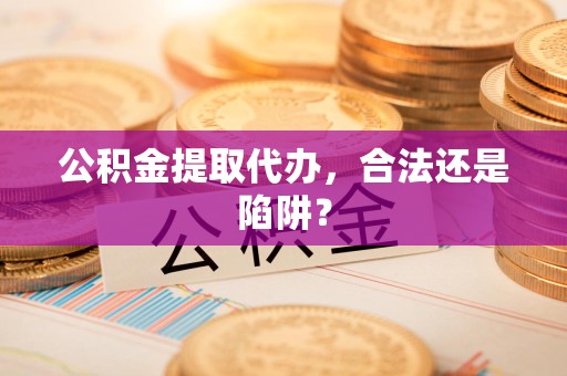 广德公积金提取代办，合法还是陷阱？