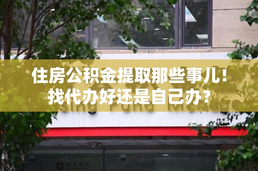 广德住房公积金提取那些事儿！找代办好还是自己办？