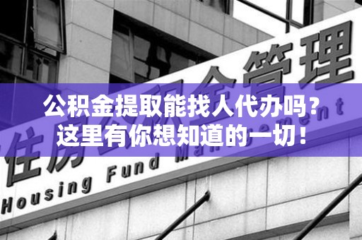 广德公积金提取能找人代办吗？这里有你想知道的一切！