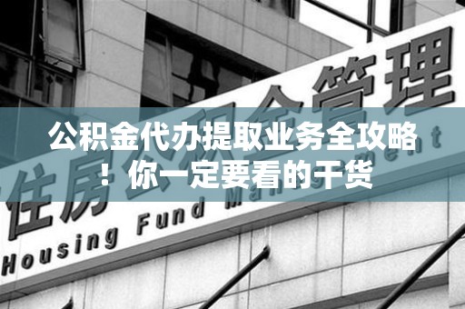 广德公积金代办提取业务全攻略！你一定要看的干货
