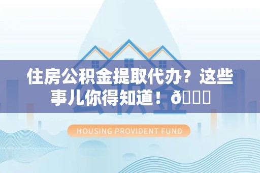广德住房公积金提取代办？这些事儿你得知道！😎