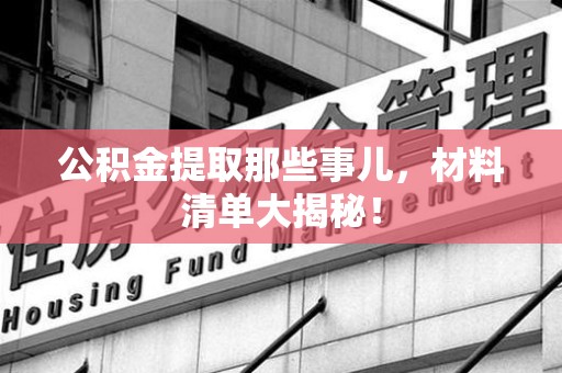 广德公积金提取那些事儿，材料清单大揭秘！