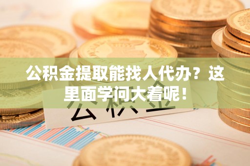 广德公积金提取能找人代办？这里面学问大着呢！