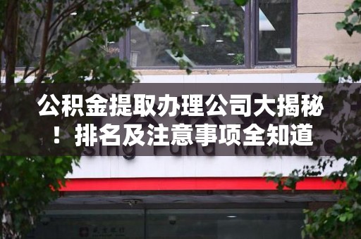 广德公积金提取办理公司大揭秘!排名及注意事项全知道 广德公积金提取办理公司大揭秘!排名及注意事项全知道