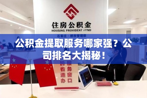 广德公积金提取服务哪家强?公司排名大揭秘! 广德公积金提取服务哪家强?公司排名大揭秘!