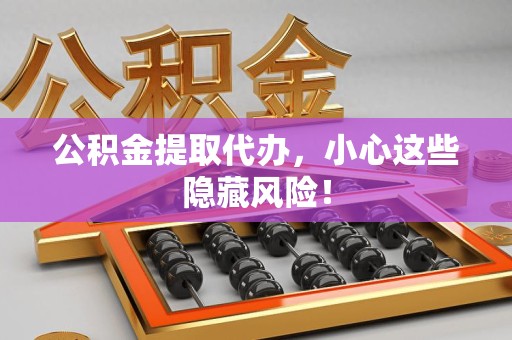 广德公积金提取代办，小心这些隐藏风险！