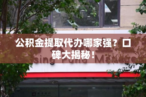 广德公积金提取代办哪家强？口碑大揭秘！