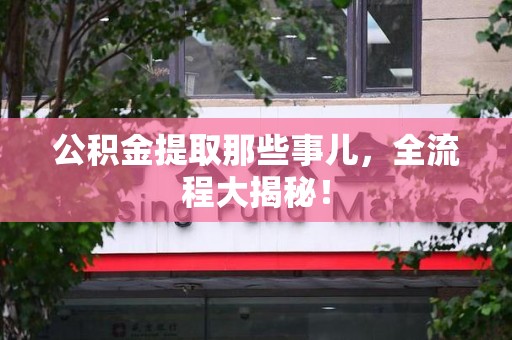 广德公积金提取那些事儿，全流程大揭秘！