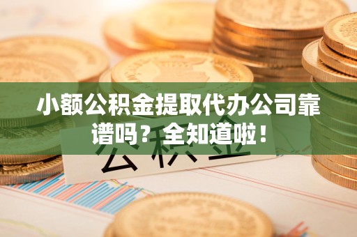 广德小额公积金提取代办公司靠谱吗？全知道啦！