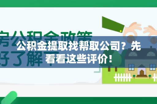 广德公积金提取找帮取公司？先看看这些评价！