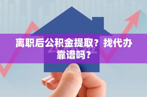 广德离职后公积金提取？找代办靠谱吗？