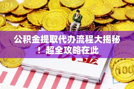 广德公积金提取代办流程大揭秘!超全攻略在此 广德公积金提取代办流程大揭秘!超全攻略在此