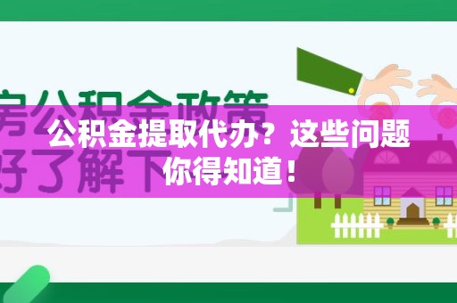 广德公积金提取代办？这些问题你得知道！