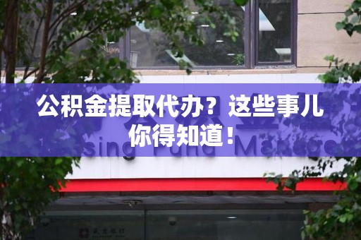 广德公积金提取代办?这些事儿你得知道! 广德公积金提取代办?这些事儿你得知道!