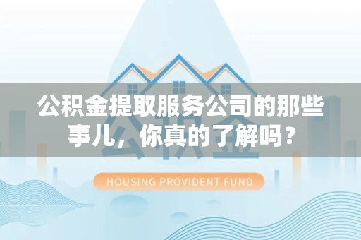 广德公积金提取服务公司的那些事儿，你真的了解吗？