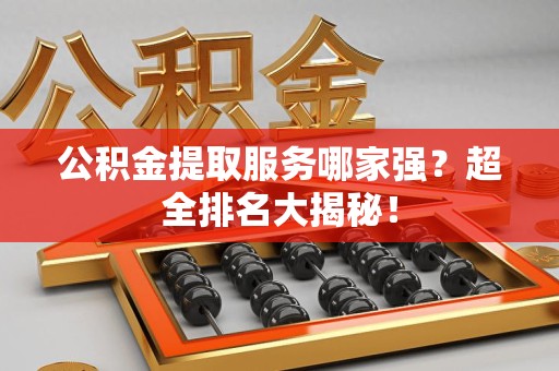 广德公积金提取服务哪家强？超全排名大揭秘！