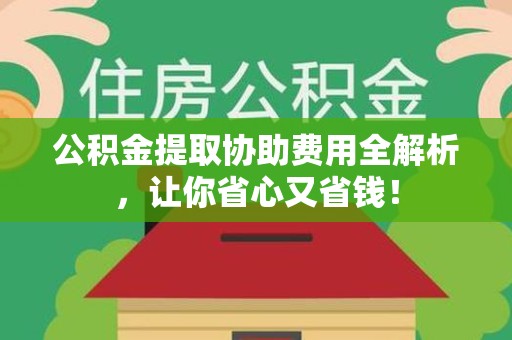 广德公积金提取协助费用全解析，让你省心又省钱！
