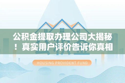 广德公积金提取办理公司大揭秘！真实用户评价告诉你真相