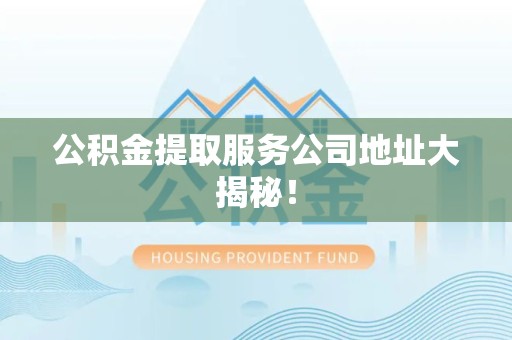 广德公积金提取服务公司地址大揭秘！