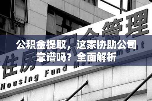 广德公积金提取，这家协助公司靠谱吗？全面解析