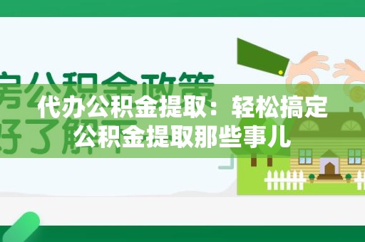 广德代办公积金提取：轻松搞定公积金提取那些事儿