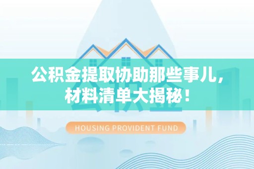 广德公积金提取协助那些事儿，材料清单大揭秘！