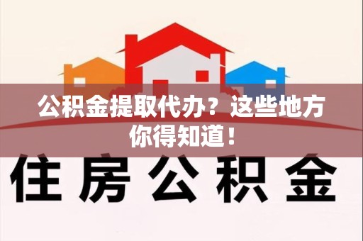 广德公积金提取代办？这些地方你得知道！